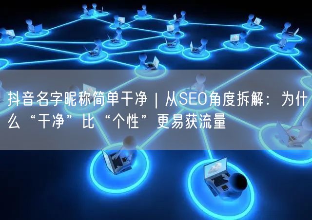 抖音名字昵称简单干净｜从SEO角度拆解：为什么“干净”比“个性”更易获流量