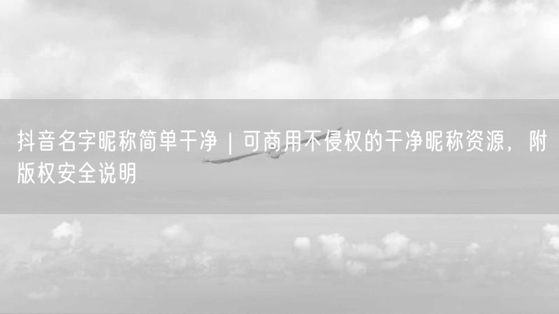 抖音名字昵称简单干净｜可商用不侵权的干净昵称资源，附版权安全说明