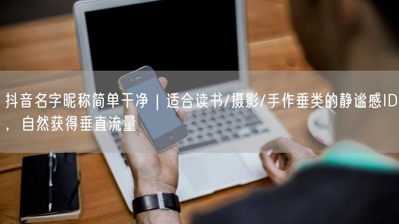 抖音名字昵称简单干净｜适合读书/摄影/手作垂类的静谧感ID，自然获得垂直流量