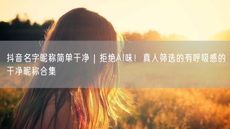 抖音名字昵称简单干净｜拒绝AI味！真人筛选的有呼吸感的干净昵称合集