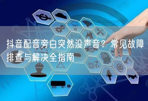 抖音配音旁白突然没声音？常见故障排查与解决全指南