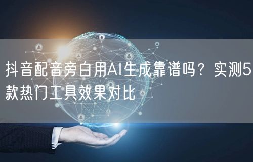 抖音配音旁白用AI生成靠谱吗？实测5款热门工具效果对比