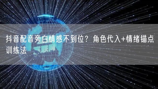抖音配音旁白情感不到位？角色代入+情绪锚点训练法