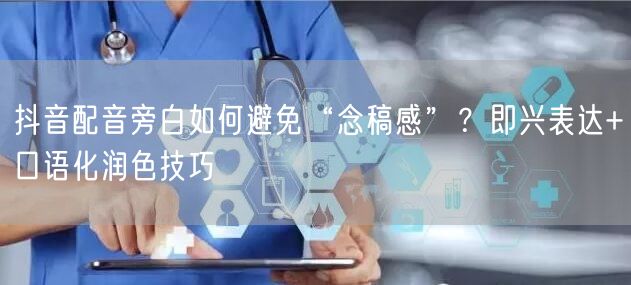 抖音配音旁白如何避免“念稿感”？即兴表达+口语化润色技巧