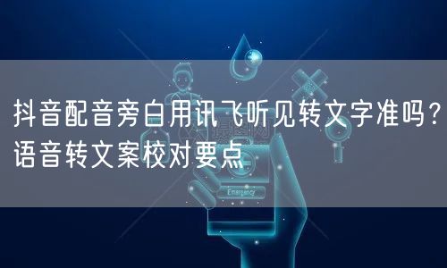 抖音配音旁白用讯飞听见转文字准吗？语音转文案校对要点