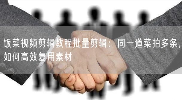 饭菜视频剪辑教程批量剪辑：同一道菜拍多条，如何高效复用素材