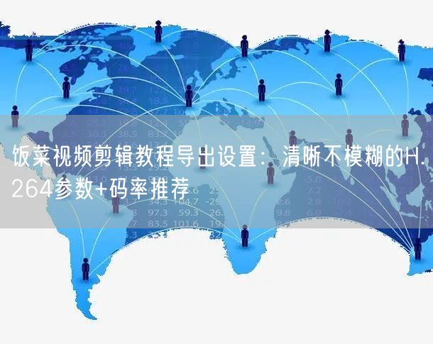 饭菜视频剪辑教程导出设置：清晰不模糊的H.264参数+码率推荐