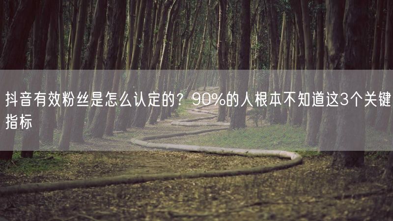 抖音有效粉丝是怎么认定的？90%的人根本不知道这3个关键指标