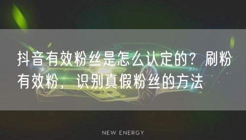 抖音有效粉丝是怎么认定的？刷粉≠有效粉，识别真假粉丝的方法