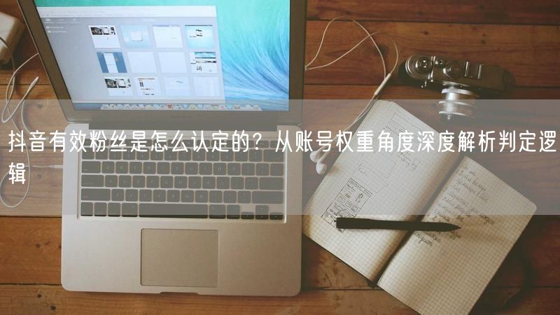 抖音有效粉丝是怎么认定的？从账号权重角度深度解析判定逻辑