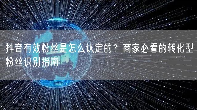 抖音有效粉丝是怎么认定的？商家必看的转化型粉丝识别指南