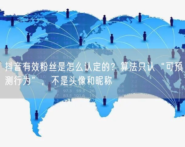 抖音有效粉丝是怎么认定的？算法只认“可预测行为”，不是头像和昵称