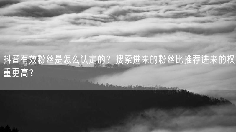 抖音有效粉丝是怎么认定的？搜索进来的粉丝比推荐进来的权重更高？
