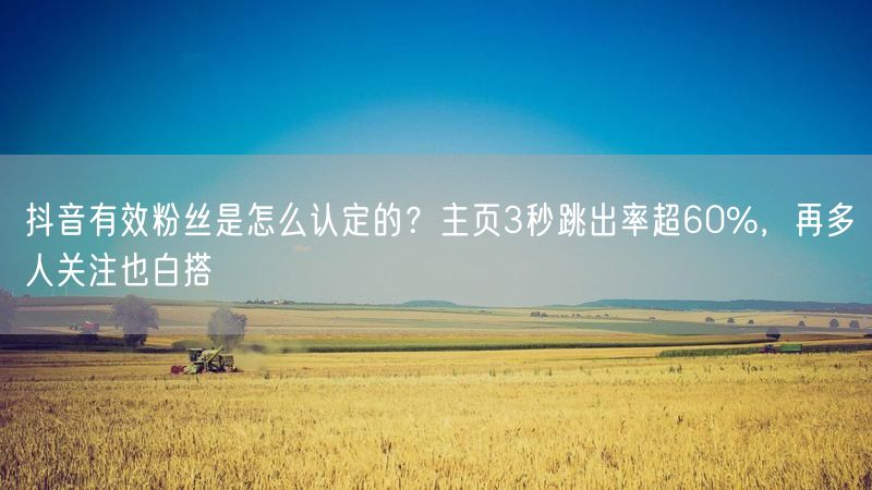 抖音有效粉丝是怎么认定的？主页3秒跳出率超60%，再多人关注也白搭