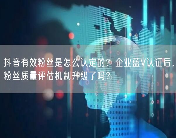 抖音有效粉丝是怎么认定的？企业蓝V认证后，粉丝质量评估机制升级了吗？