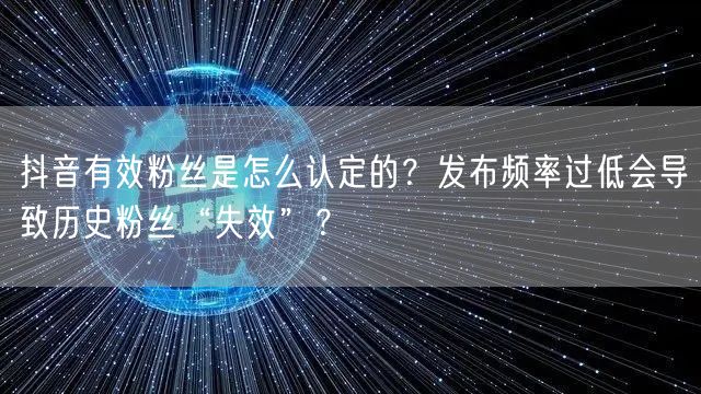抖音有效粉丝是怎么认定的？发布频率过低会导致历史粉丝“失效”？
