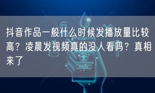 抖音作品一般什么时候发播放量比较高？凌晨发视频真的没人看吗？真相来了