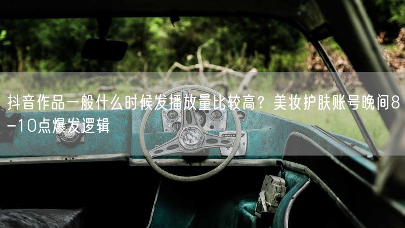 抖音作品一般什么时候发播放量比较高？美妆护肤账号晚间8-10点爆发逻辑