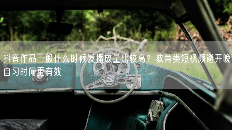 抖音作品一般什么时候发播放量比较高？教育类短视频避开晚自习时间更有效