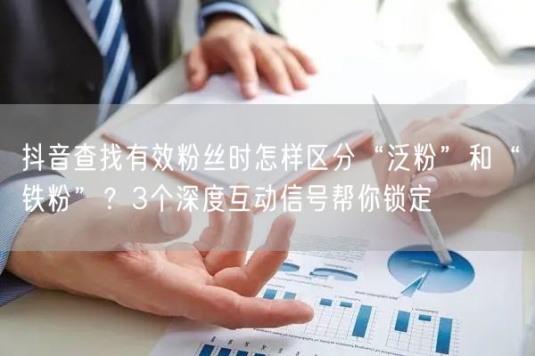 抖音查找有效粉丝时怎样区分“泛粉”和“铁粉”？3个深度互动信号帮你锁定