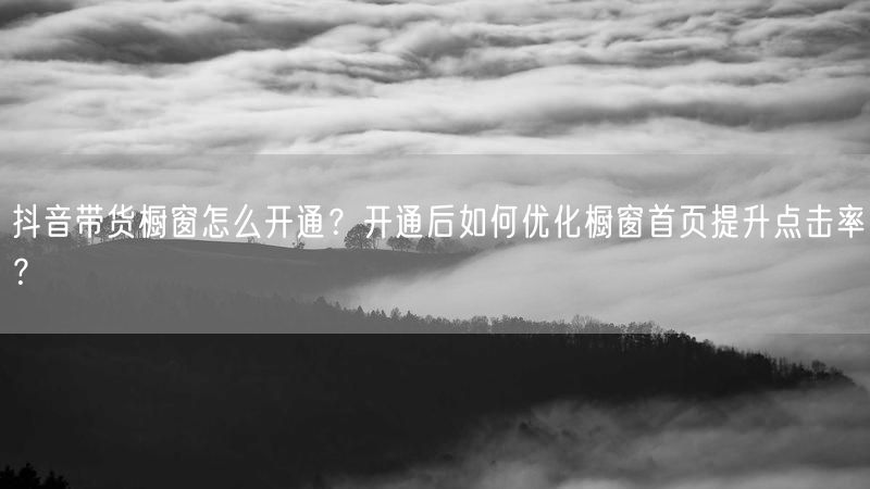 抖音带货橱窗怎么开通？开通后如何优化橱窗首页提升点击率？