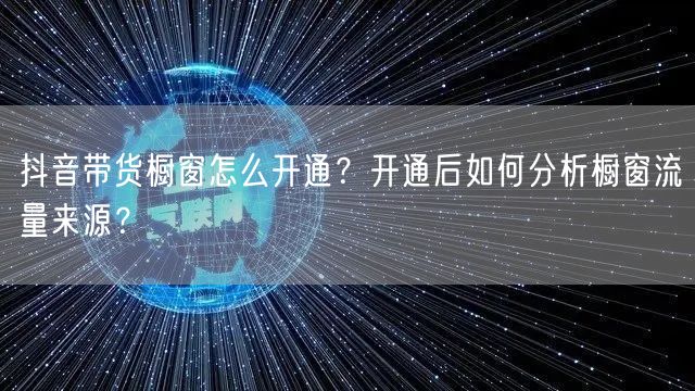 抖音带货橱窗怎么开通？开通后如何分析橱窗流量来源？
