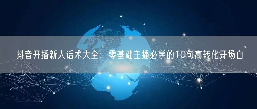 抖音开播新人话术大全：零基础主播必学的10句高转化开场白