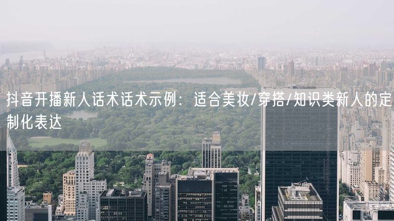 抖音开播新人话术话术示例：适合美妆/穿搭/知识类新人的定制化表达