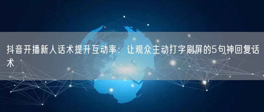 抖音开播新人话术提升互动率：让观众主动打字刷屏的5句神回复话术