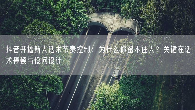 抖音开播新人话术节奏控制：为什么你留不住人？关键在话术停顿与设问设计