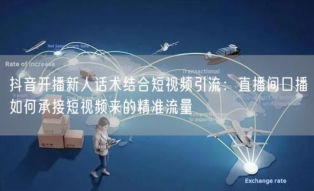 抖音开播新人话术结合短视频引流：直播间口播如何承接短视频来的精准流量
