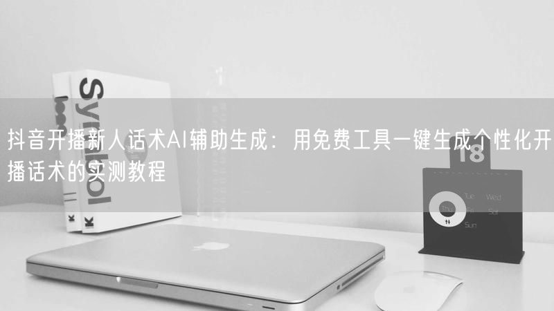 抖音开播新人话术AI辅助生成：用免费工具一键生成个性化开播话术的实测教程