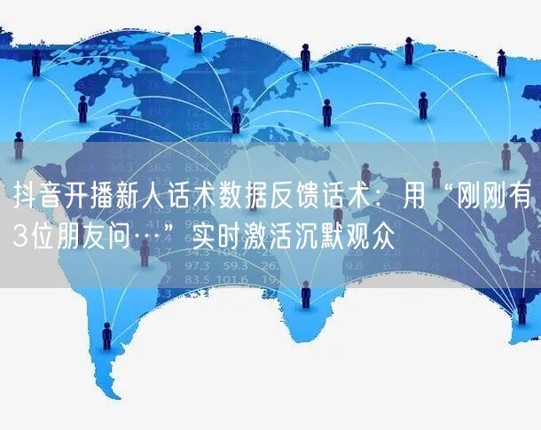 抖音开播新人话术数据反馈话术：用“刚刚有3位朋友问…”实时激活沉默观众