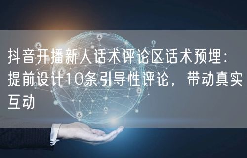 抖音开播新人话术评论区话术预埋：提前设计10条引导性评论，带动真实互动