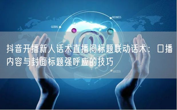 抖音开播新人话术直播间标题联动话术：口播内容与封面标题强呼应的技巧