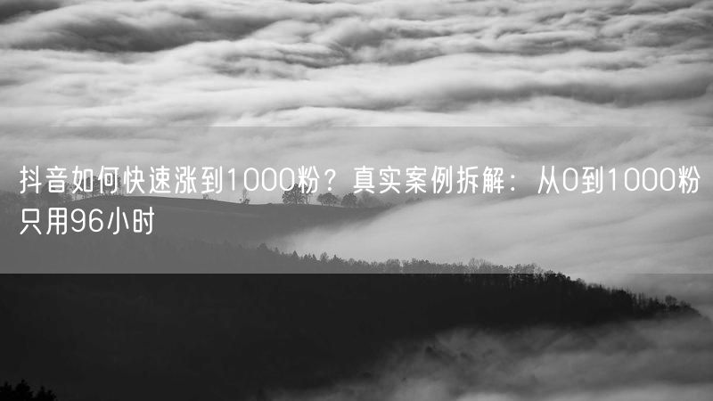 抖音如何快速涨到1000粉？真实案例拆解：从0到1000粉只用96小时