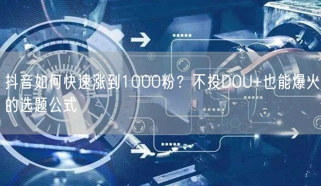 抖音如何快速涨到1000粉？不投DOU+也能爆火的选题公式