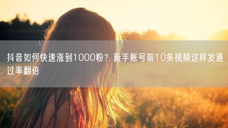 抖音如何快速涨到1000粉？新手账号前10条视频这样发通过率翻倍