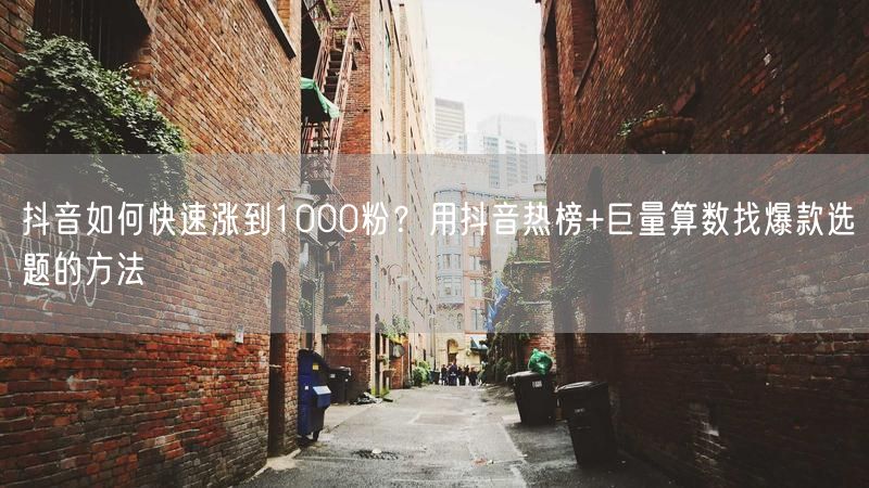 抖音如何快速涨到1000粉？用抖音热榜+巨量算数找爆款选题的方法