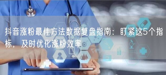 抖音涨粉最佳方法数据复盘指南：盯紧这5个指标，及时优化涨粉效率