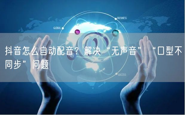 抖音怎么自动配音？解决“无声音”“口型不同步”问题