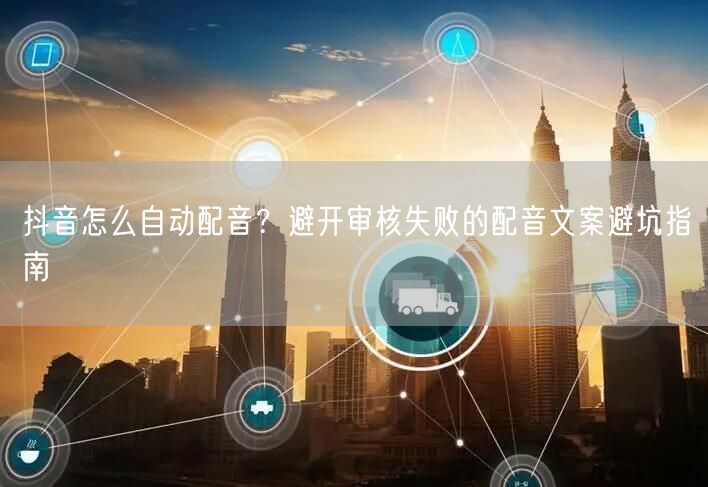 抖音怎么自动配音？避开审核失败的配音文案避坑指南