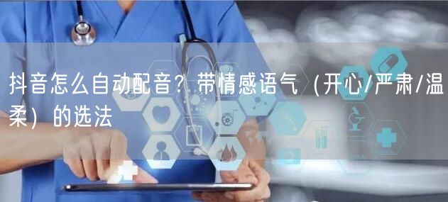 抖音怎么自动配音？带情感语气（开心/严肃/温柔）的选法