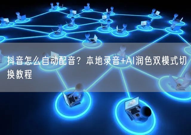 抖音怎么自动配音？本地录音+AI润色双模式切换教程