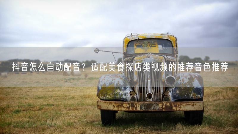 抖音怎么自动配音？适配美食探店类视频的推荐音色推荐