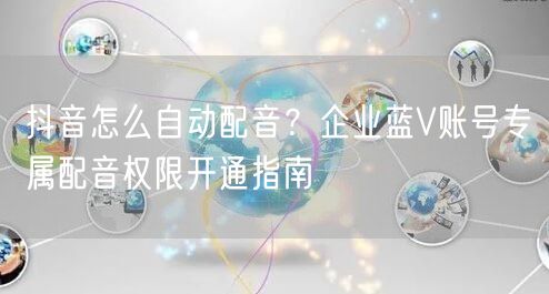 抖音怎么自动配音？企业蓝V账号专属配音权限开通指南