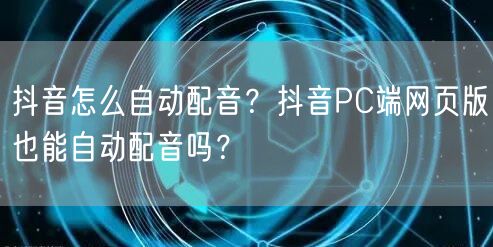 抖音怎么自动配音？抖音PC端网页版也能自动配音吗？