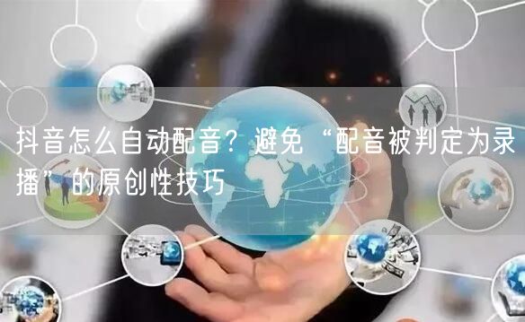 抖音怎么自动配音？避免“配音被判定为录播”的原创性技巧