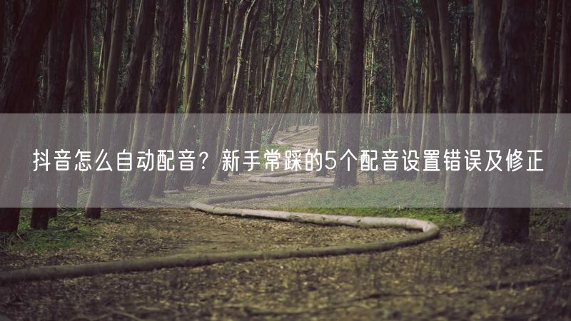 抖音怎么自动配音？新手常踩的5个配音设置错误及修正