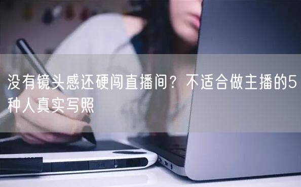 没有镜头感还硬闯直播间？不适合做主播的5种人真实写照
